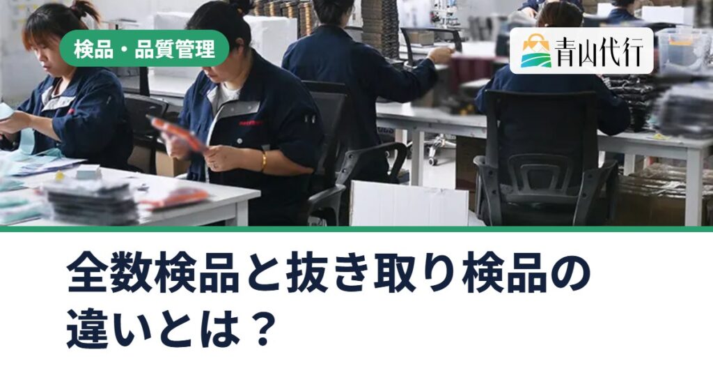 全数検品と抜き取り検品の違いとは？中国輸入でどちらを選ぶかの目安と頼み方